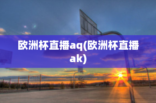 欧洲杯直播aq(欧洲杯直播ak)