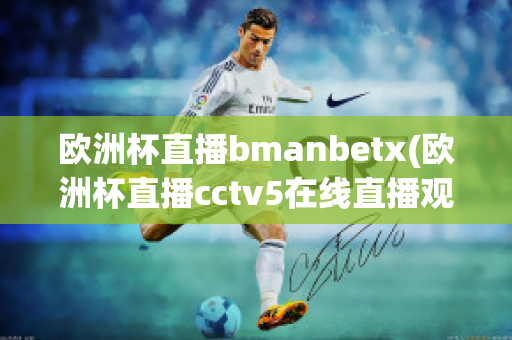 欧洲杯直播bmanbetx(欧洲杯直播cctv5在线直播观看)