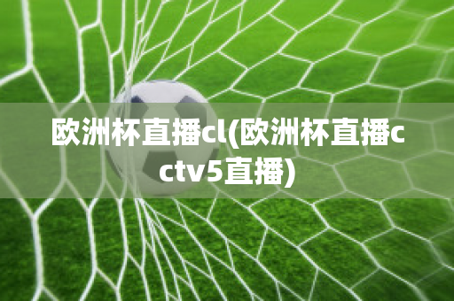 欧洲杯直播cl(欧洲杯直播cctv5直播)