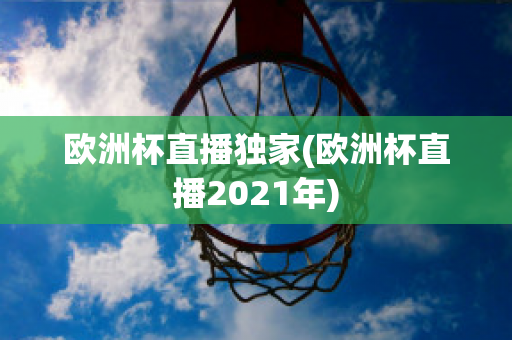 欧洲杯直播独家(欧洲杯直播2021年)