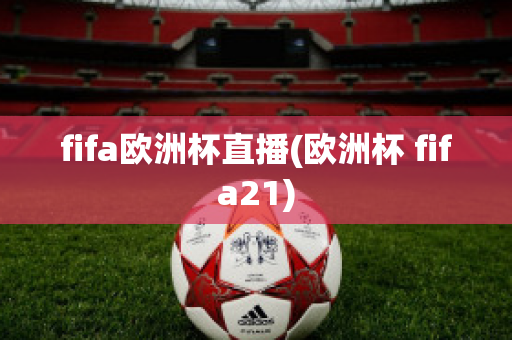 fifa欧洲杯直播(欧洲杯 fifa21)