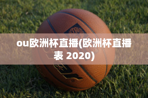 ou欧洲杯直播(欧洲杯直播表 2020)