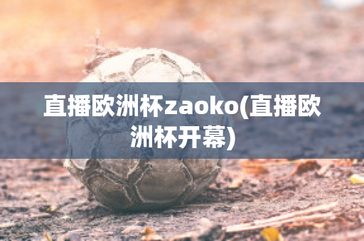 直播欧洲杯zaoko(直播欧洲杯开幕)