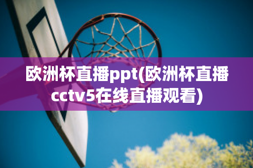 欧洲杯直播ppt(欧洲杯直播cctv5在线直播观看)