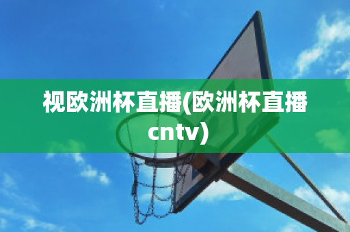 视欧洲杯直播(欧洲杯直播 cntv)