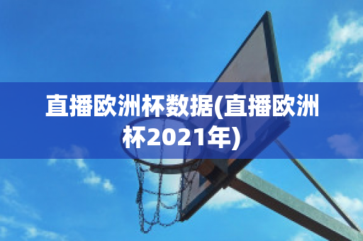 直播欧洲杯数据(直播欧洲杯2021年)