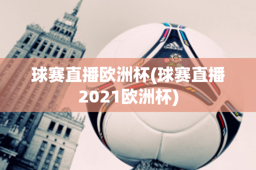 球赛直播欧洲杯(球赛直播2021欧洲杯)