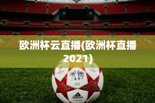 欧洲杯云直播(欧洲杯直播2021)