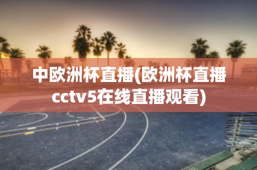 中欧洲杯直播(欧洲杯直播cctv5在线直播观看)