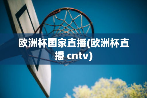 欧洲杯国家直播(欧洲杯直播 cntv)