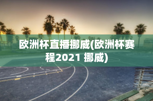 欧洲杯直播挪威(欧洲杯赛程2021 挪威)