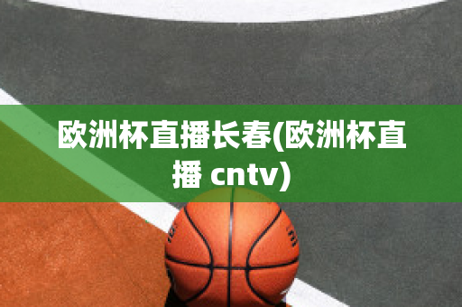 欧洲杯直播长春(欧洲杯直播 cntv)