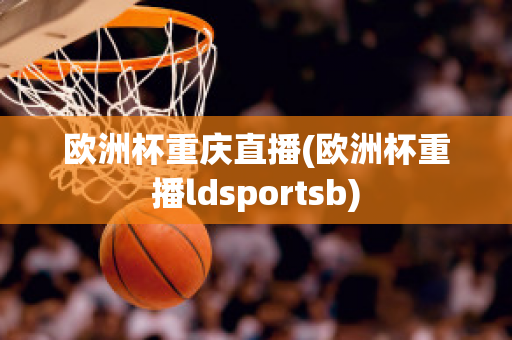 欧洲杯重庆直播(欧洲杯重播ldsportsb)