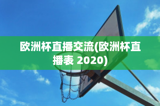 欧洲杯直播交流(欧洲杯直播表 2020)