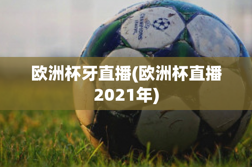 欧洲杯牙直播(欧洲杯直播2021年)