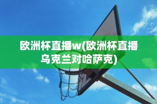 欧洲杯直播w(欧洲杯直播乌克兰对哈萨克)