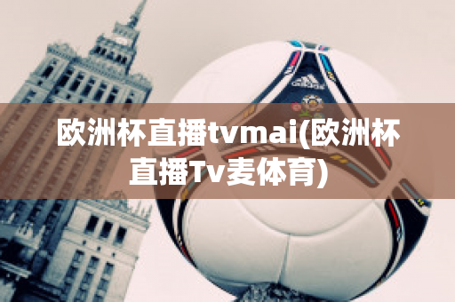 欧洲杯直播tvmai(欧洲杯直播Tv麦体育)