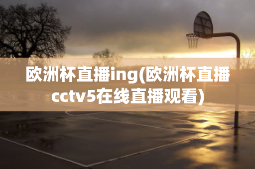 欧洲杯直播ing(欧洲杯直播cctv5在线直播观看)