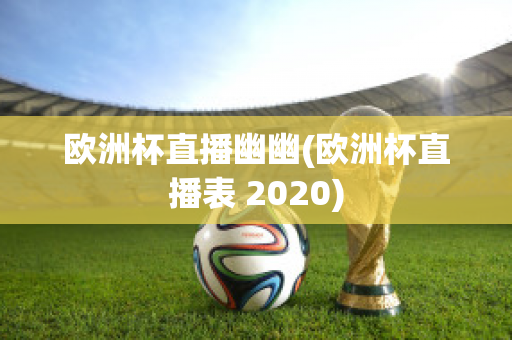 欧洲杯直播幽幽(欧洲杯直播表 2020)