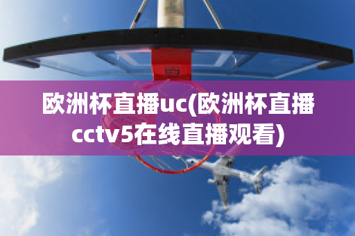 欧洲杯直播uc(欧洲杯直播cctv5在线直播观看)