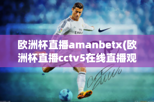 欧洲杯直播amanbetx(欧洲杯直播cctv5在线直播观看)