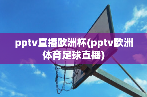 pptv直播欧洲杯(pptv欧洲体育足球直播)