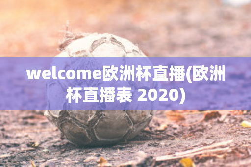 welcome欧洲杯直播(欧洲杯直播表 2020)