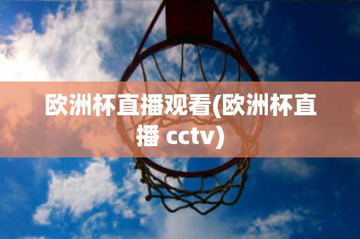 欧洲杯直播观看(欧洲杯直播 cctv)