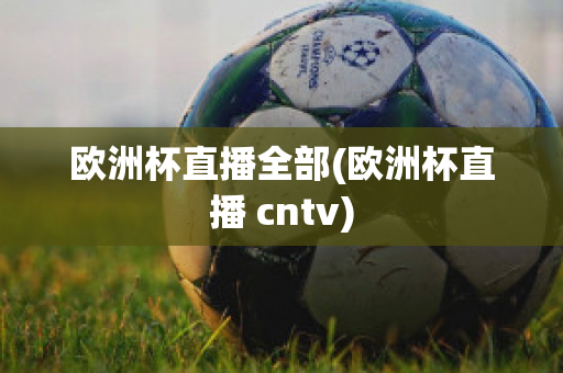 欧洲杯直播全部(欧洲杯直播 cntv)