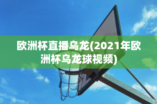 欧洲杯直播乌龙(2021年欧洲杯乌龙球视频)