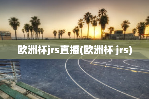 欧洲杯jrs直播(欧洲杯 jrs)