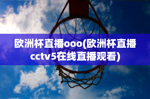 欧洲杯直播ooo(欧洲杯直播cctv5在线直播观看)