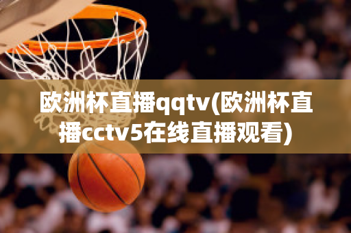 欧洲杯直播qqtv(欧洲杯直播cctv5在线直播观看)