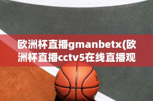 欧洲杯直播gmanbetx(欧洲杯直播cctv5在线直播观看)