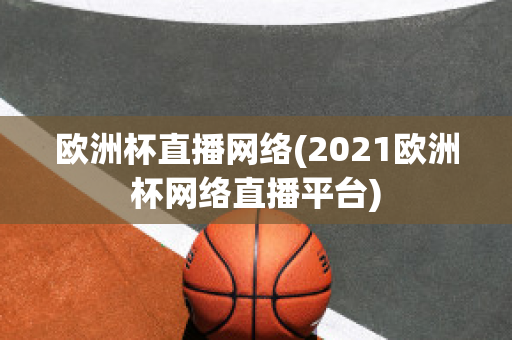 欧洲杯直播网络(2021欧洲杯网络直播平台)