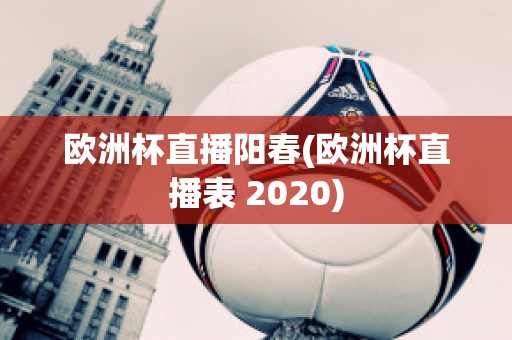 欧洲杯直播阳春(欧洲杯直播表 2020)