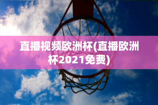 直播视频欧洲杯(直播欧洲杯2021免费)