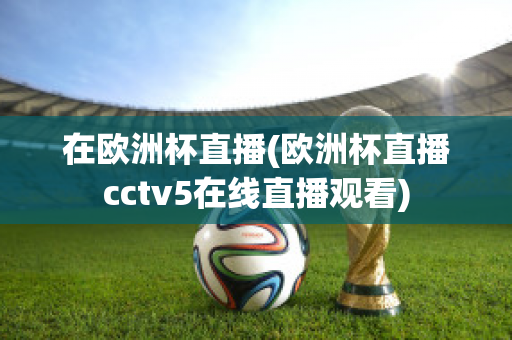 在欧洲杯直播(欧洲杯直播cctv5在线直播观看)