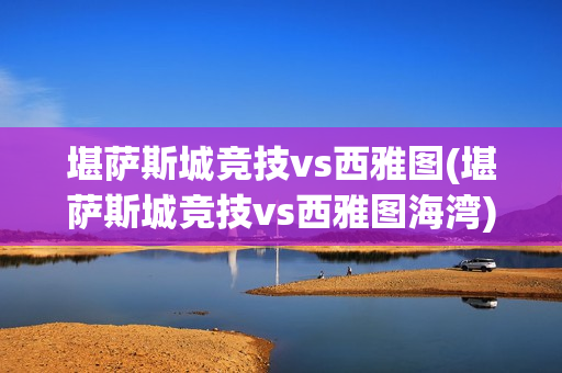 堪萨斯城竞技vs西雅图(堪萨斯城竞技vs西雅图海湾)