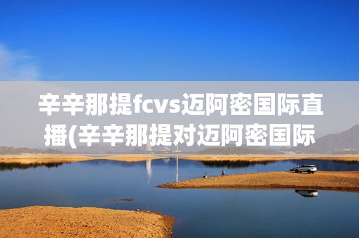 辛辛那提fcvs迈阿密国际直播(辛辛那提对迈阿密国际比分预测)