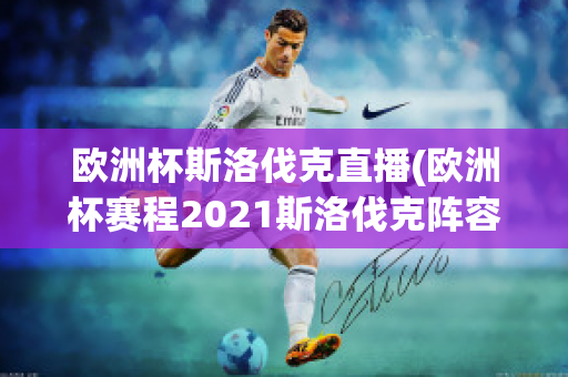 欧洲杯斯洛伐克直播(欧洲杯赛程2021斯洛伐克阵容)