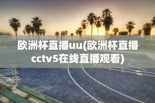 欧洲杯直播uu(欧洲杯直播cctv5在线直播观看)