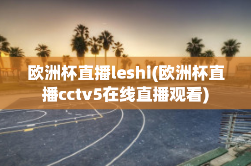 欧洲杯直播leshi(欧洲杯直播cctv5在线直播观看)