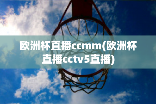 欧洲杯直播ccmm(欧洲杯直播cctv5直播)