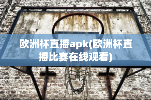 欧洲杯直播apk(欧洲杯直播比赛在线观看)