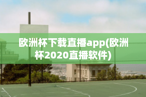 欧洲杯下载直播app(欧洲杯2020直播软件)