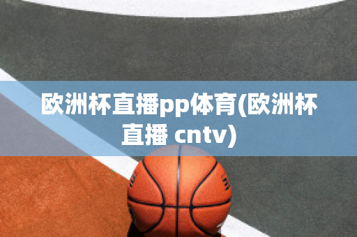 欧洲杯直播pp体育(欧洲杯直播 cntv)