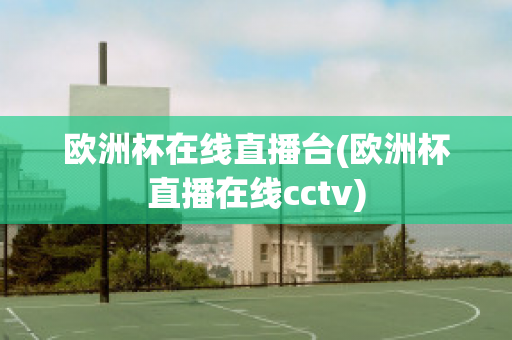 欧洲杯在线直播台(欧洲杯直播在线cctv)