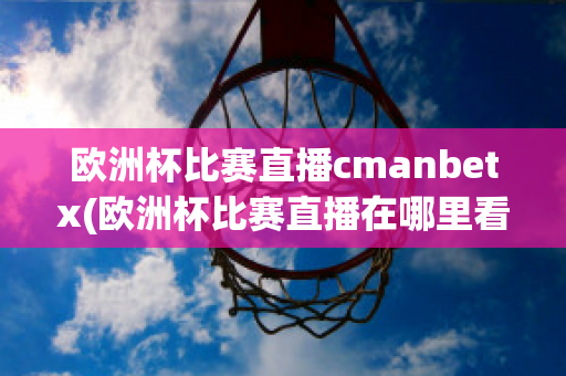 欧洲杯比赛直播cmanbetx(欧洲杯比赛直播在哪里看)