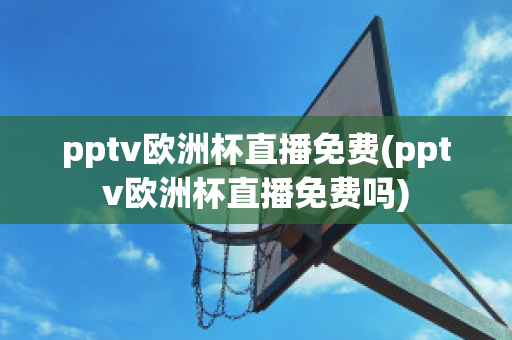 pptv欧洲杯直播免费(pptv欧洲杯直播免费吗)